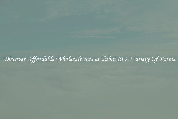 Discover Affordable Wholesale cars at dubai In A Variety Of Forms