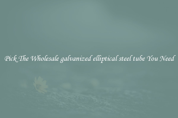 Pick The Wholesale galvanized elliptical steel tube You Need
