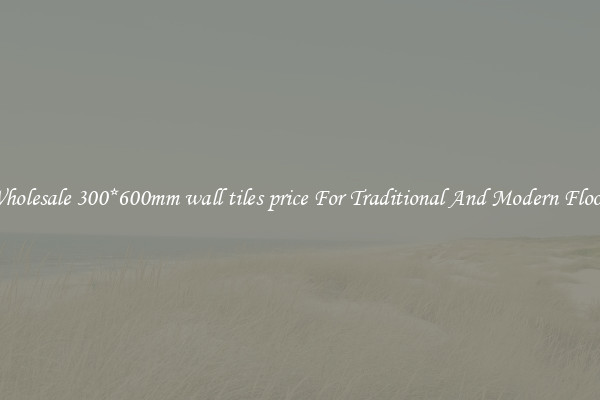 Wholesale 300*600mm wall tiles price For Traditional And Modern Floors