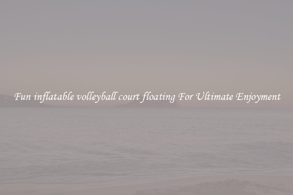 Fun inflatable volleyball court floating For Ultimate Enjoyment