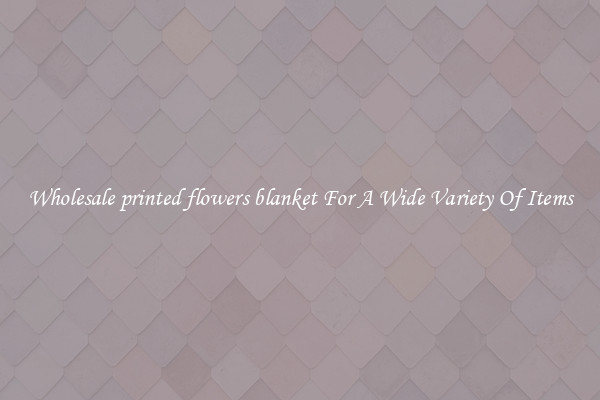 Wholesale printed flowers blanket For A Wide Variety Of Items