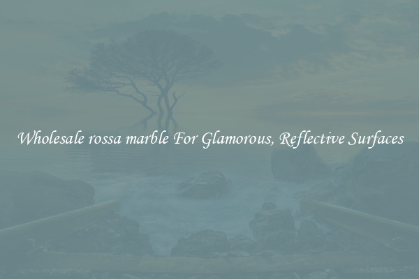 Wholesale rossa marble For Glamorous, Reflective Surfaces