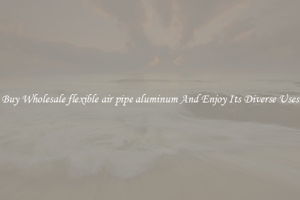 Buy Wholesale flexible air pipe aluminum And Enjoy Its Diverse Uses
