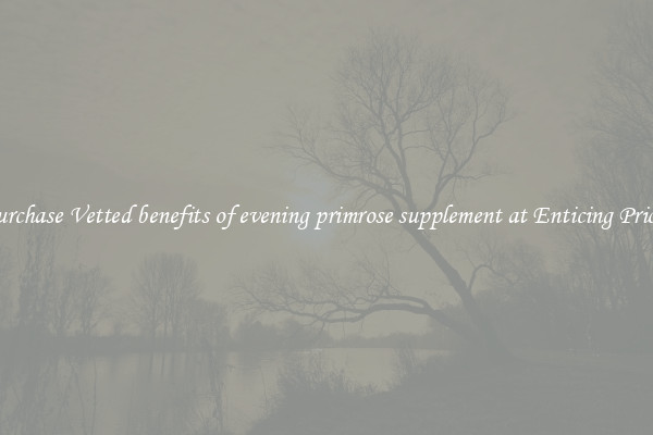 Purchase Vetted benefits of evening primrose supplement at Enticing Prices