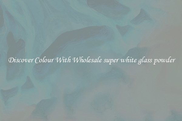 Discover Colour With Wholesale super white glass powder