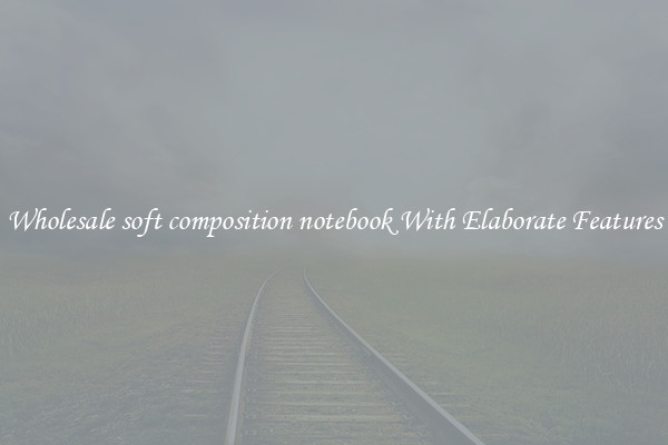 Wholesale soft composition notebook With Elaborate Features