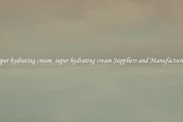 super hydrating cream, super hydrating cream Suppliers and Manufacturers
