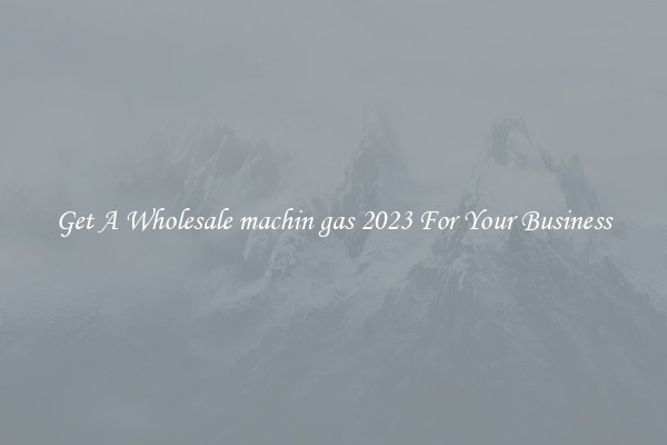 Get A Wholesale machin gas 2023 For Your Business