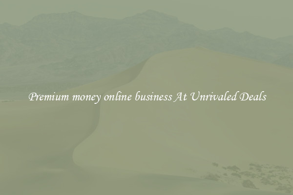 Premium money online business At Unrivaled Deals