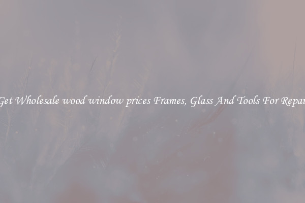 Get Wholesale wood window prices Frames, Glass And Tools For Repair