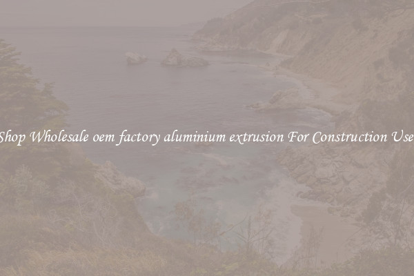 Shop Wholesale oem factory aluminium extrusion For Construction Uses