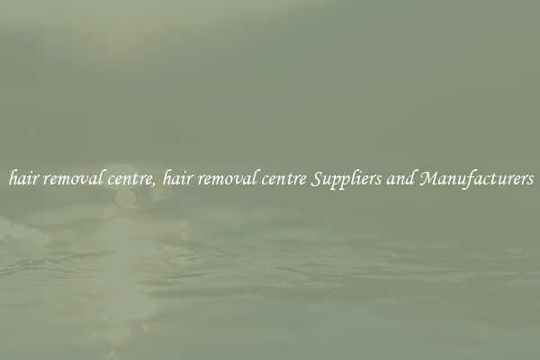 hair removal centre, hair removal centre Suppliers and Manufacturers