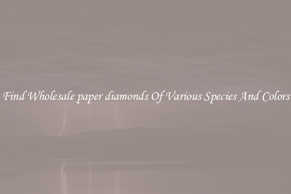 Find Wholesale paper diamonds Of Various Species And Colors