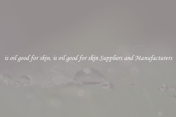is oil good for skin, is oil good for skin Suppliers and Manufacturers