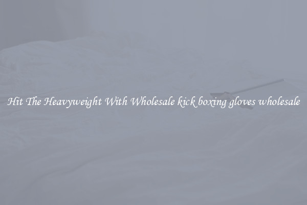 Hit The Heavyweight With Wholesale kick boxing gloves wholesale