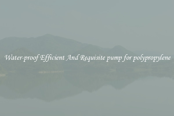 Water-proof Efficient And Requisite pump for polypropylene