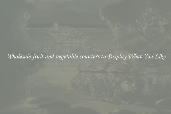 Wholesale fruit and vegetable counters to Display What You Like