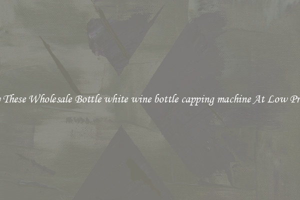 Try These Wholesale Bottle white wine bottle capping machine At Low Prices