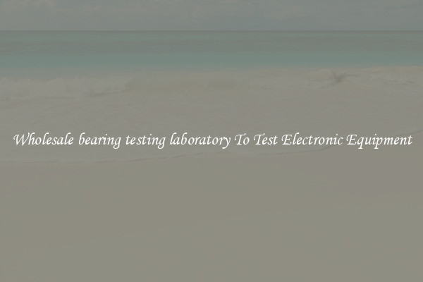 Wholesale bearing testing laboratory To Test Electronic Equipment