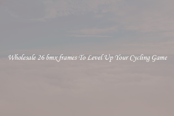 Wholesale 26 bmx frames To Level Up Your Cycling Game
