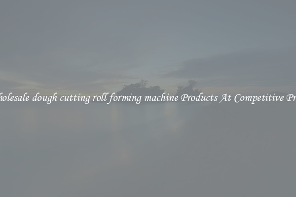 Wholesale dough cutting roll forming machine Products At Competitive Prices