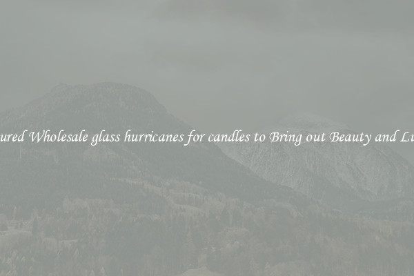 Featured Wholesale glass hurricanes for candles to Bring out Beauty and Luxury