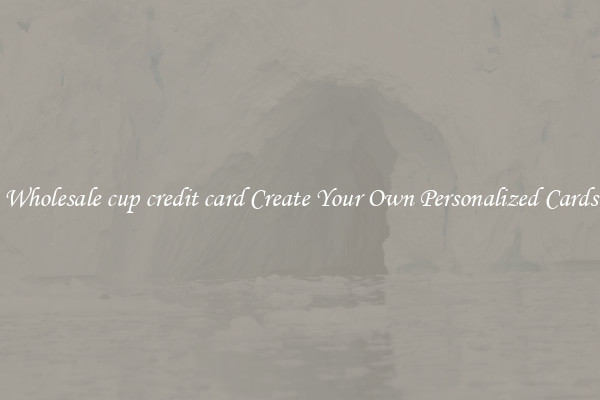 Wholesale cup credit card Create Your Own Personalized Cards