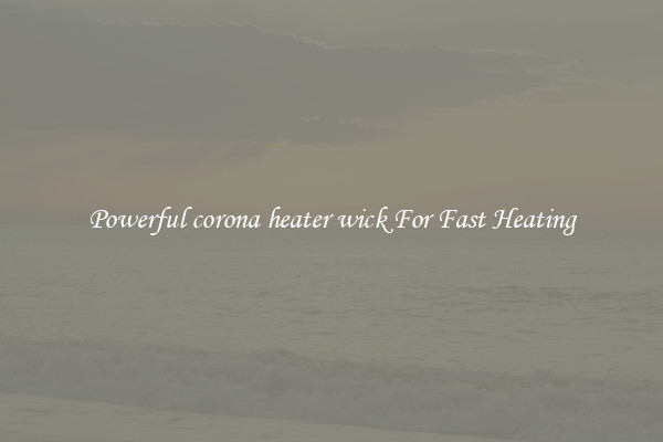 Powerful corona heater wick For Fast Heating