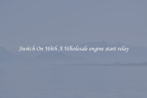 Switch On With A Wholesale engine start relay