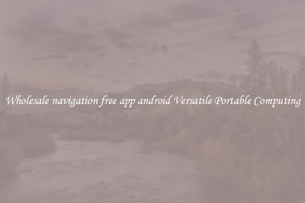 Wholesale navigation free app android Versatile Portable Computing