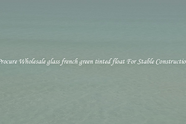 Procure Wholesale glass french green tinted float For Stable Construction