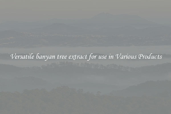 Versatile banyan tree extract for use in Various Products
