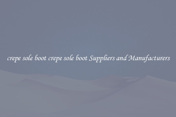 crepe sole boot crepe sole boot Suppliers and Manufacturers