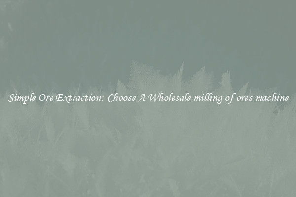 Simple Ore Extraction: Choose A Wholesale milling of ores machine