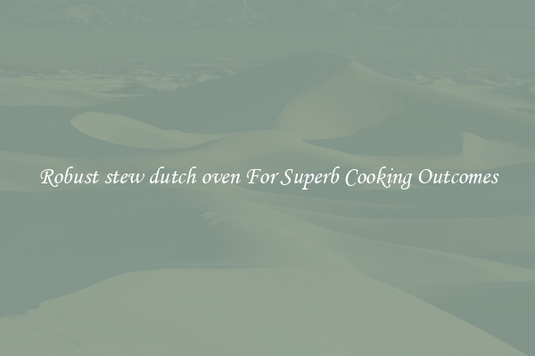 Robust stew dutch oven For Superb Cooking Outcomes