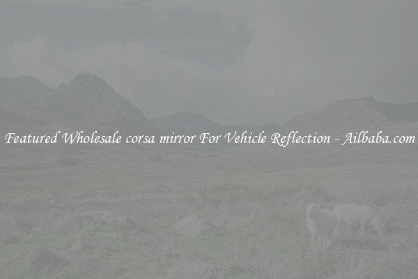 Featured Wholesale corsa mirror For Vehicle Reflection - Ailbaba.com