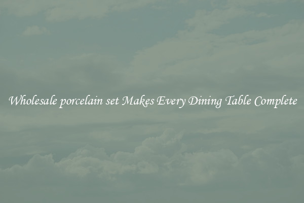 Wholesale porcelain set Makes Every Dining Table Complete
