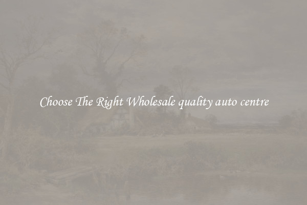 Choose The Right Wholesale quality auto centre