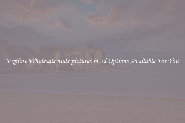 Explore Wholesale nude pictures in 3d Options Available For You