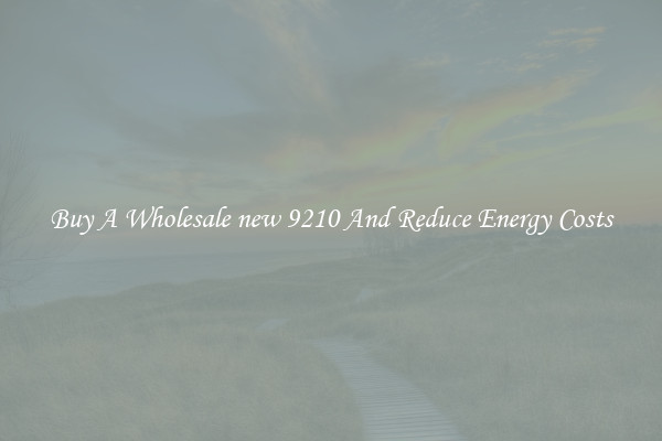 Buy A Wholesale new 9210 And Reduce Energy Costs