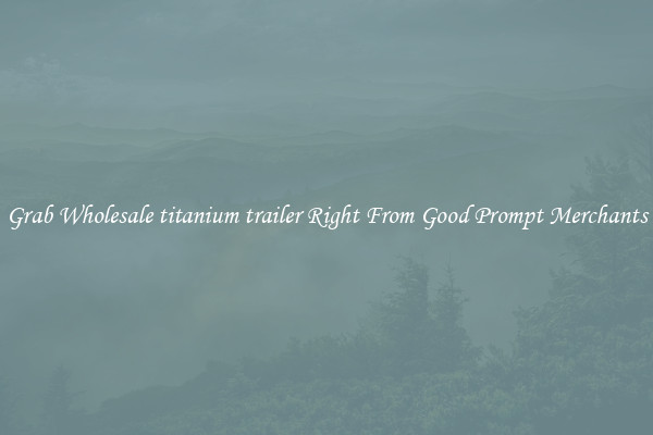 Grab Wholesale titanium trailer Right From Good Prompt Merchants