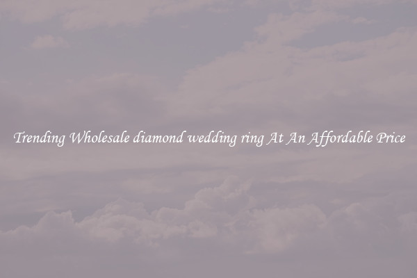 Trending Wholesale diamond wedding ring At An Affordable Price