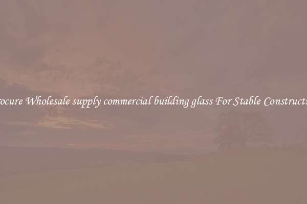 Procure Wholesale supply commercial building glass For Stable Construction