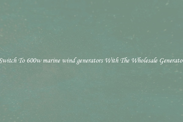 Switch To 600w marine wind generators With The Wholesale Generator